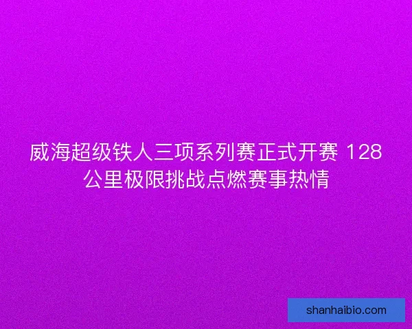 威海超级铁人三项系列赛正式开赛 128公里极限挑战点燃赛事热情